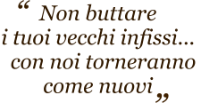 Non buttare  i tuoi vecchi infissi...   con noi torneranno  come nuovi  