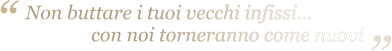 Non buttare i tuoi vecchi infissi...                con noi torneranno come nuovi “ “ Non buttare i tuoi vecchi infissi...                con noi torneranno come nuovi