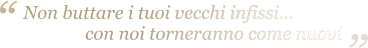 Non buttare i tuoi vecchi infissi...                con noi torneranno come nuovi “ “ Non buttare i tuoi vecchi infissi...                con noi torneranno come nuovi
