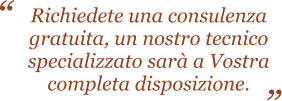 Richiedete una consulenza gratuita, un nostro tecnico  specializzato sarà a Vostra  completa disposizione.  “ “