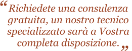 Richiedete una consulenza gratuita, un nostro tecnico  specializzato sarà a Vostra  completa disposizione.  “ “