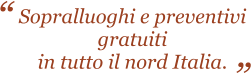 Sopralluoghi e preventivi gratuiti in tutto il nord Italia.  “ “