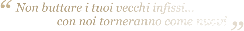 Non buttare i tuoi vecchi infissi...                con noi torneranno come nuovi “ “ Non buttare i tuoi vecchi infissi...                con noi torneranno come nuovi