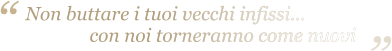 Non buttare i tuoi vecchi infissi...                con noi torneranno come nuovi “ “ Non buttare i tuoi vecchi infissi...                con noi torneranno come nuovi